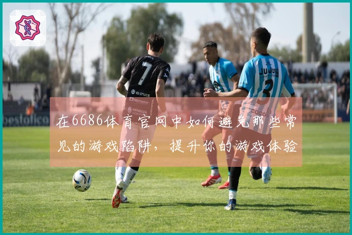 在6686体育官网中如何避免那些常见的游戏陷阱，提升你的游戏体验