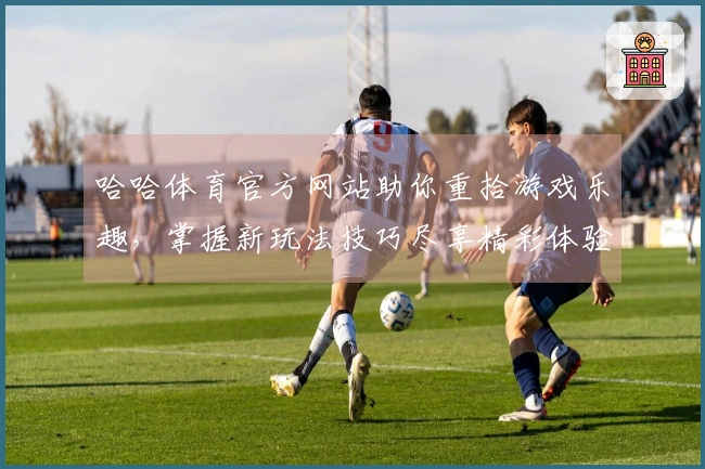 哈哈体育官方网站助你重拾游戏乐趣，掌握新玩法技巧尽享精彩体验