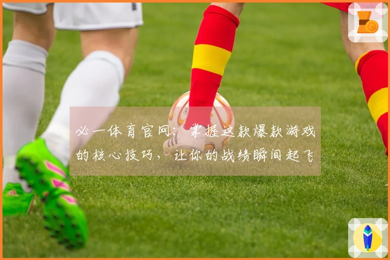 必一体育官网：掌握这款爆款游戏的核心技巧，让你的战绩瞬间起飞！
