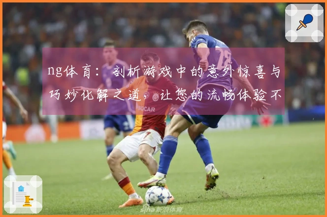 ng体育：剖析游戏中的意外惊喜与巧妙化解之道，让您的流畅体验不再受阻