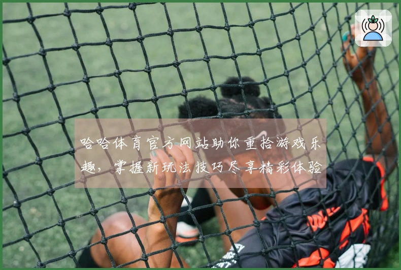 哈哈体育官方网站助你重拾游戏乐趣,掌握新玩法技巧尽享精彩体验