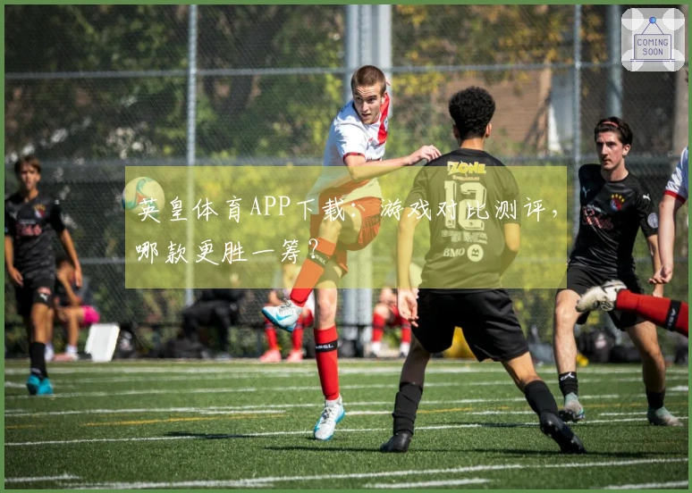 英皇体育APP下载：游戏对比测评，哪款更胜一筹？