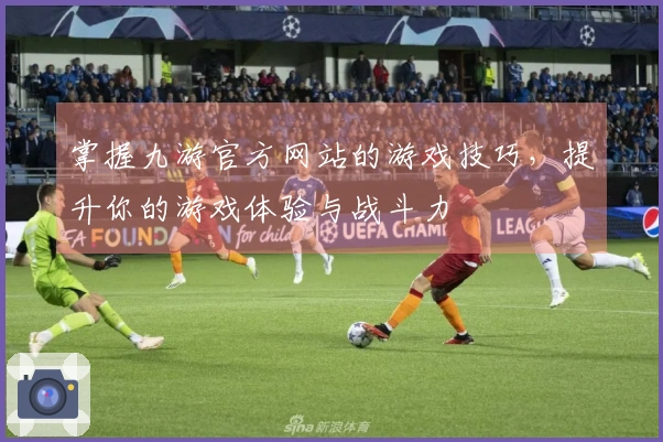 掌握九游官方网站的游戏技巧，提升你的游戏体验与战斗力