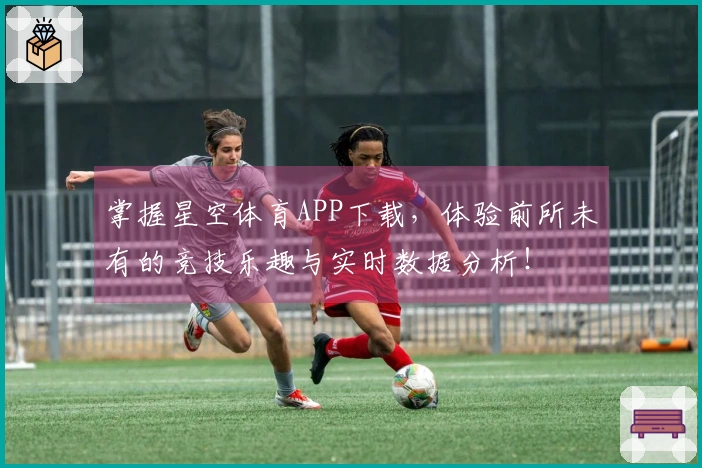 掌握星空体育APP下载，体验前所未有的竞技乐趣与实时数据分析！