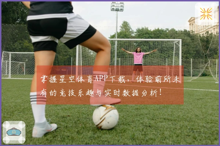 掌握星空体育APP下载，体验前所未有的竞技乐趣与实时数据分析！