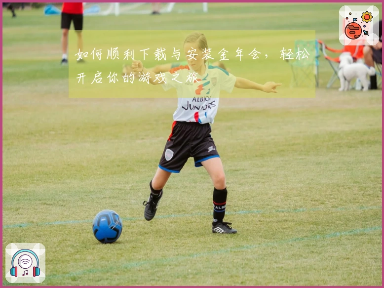 如何顺利下载与安装金年会，轻松开启你的游戏之旅