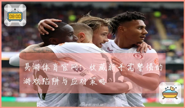易游体育官网：收藏新手需警惕的游戏陷阱与应对策略