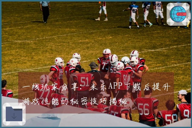 一线玩家分享：米乐APP下载后提升游戏性能的秘密技巧揭秘