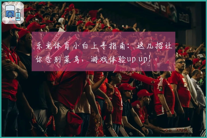 乐竞体育小白上手指南：这几招让你告别菜鸟，游戏体验up up！