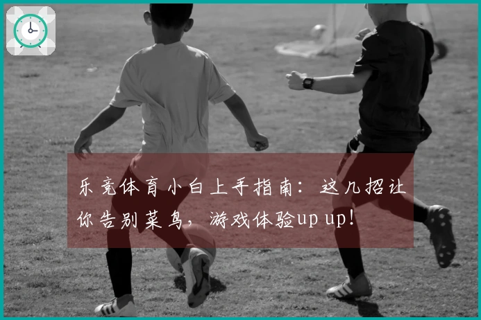 乐竞体育小白上手指南：这几招让你告别菜鸟，游戏体验up up！