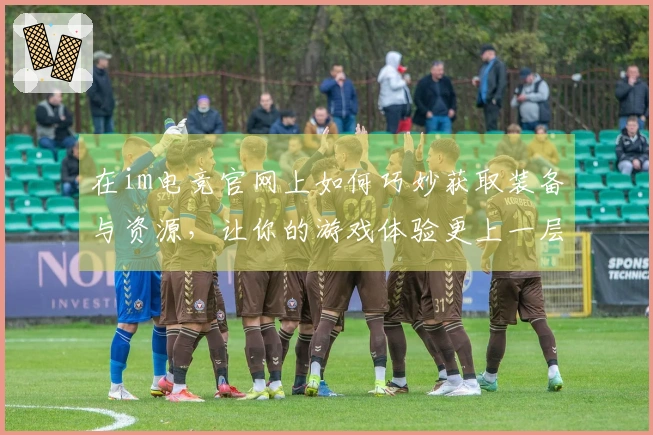 在im电竞官网上如何巧妙获取装备与资源，让你的游戏体验更上一层楼？