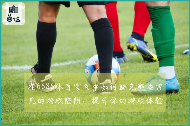 在6686体育官网中如何避免那些常见的游戏陷阱,提升你的游戏体验