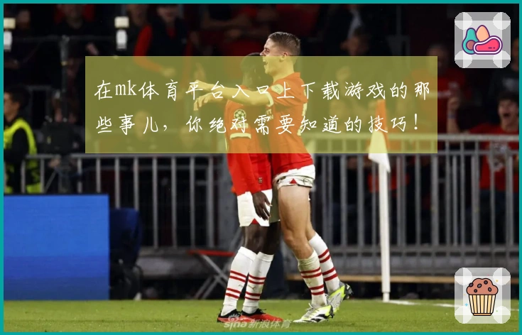 在mk体育平台入口上下载游戏的那些事儿，你绝对需要知道的技巧！
