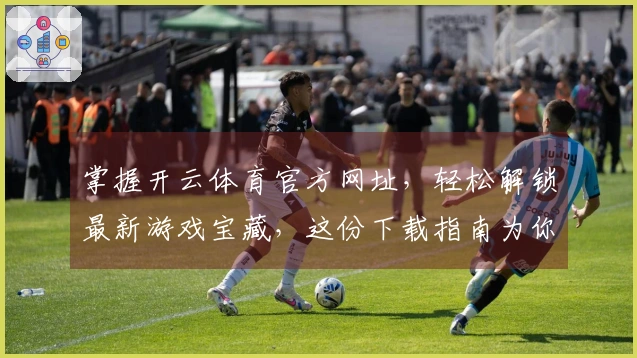掌握开云体育官方网址，轻松解锁最新游戏宝藏，这份下载指南为你省时省力