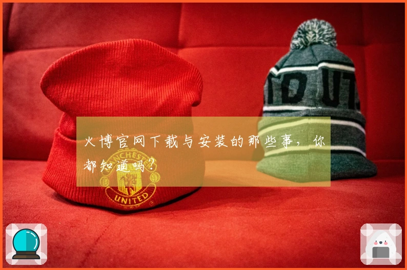 火博官网下载与安装的那些事，你都知道吗？