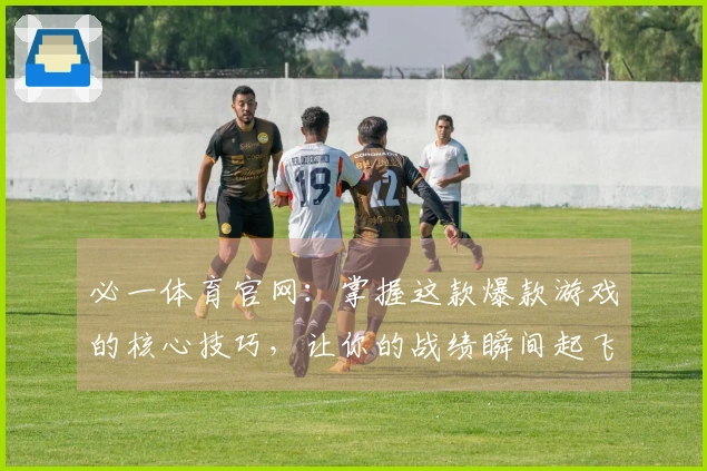 必一体育官网：掌握这款爆款游戏的核心技巧，让你的战绩瞬间起飞！