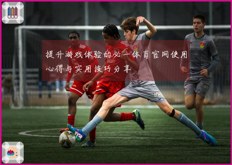 提升游戏体验的必一体育官网使用心得与实用技巧分享